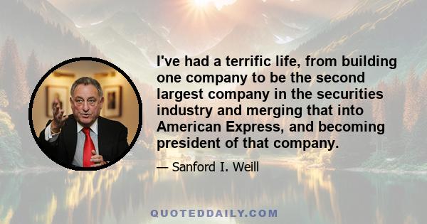 I've had a terrific life, from building one company to be the second largest company in the securities industry and merging that into American Express, and becoming president of that company.