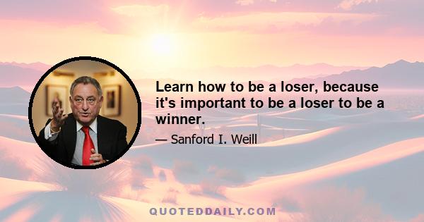 Learn how to be a loser, because it's important to be a loser to be a winner.