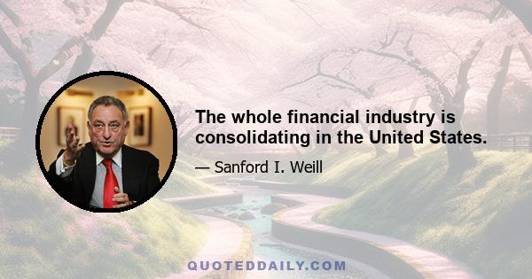 The whole financial industry is consolidating in the United States.