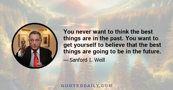 You never want to think the best things are in the past. You want to get yourself to believe that the best things are going to be in the future.