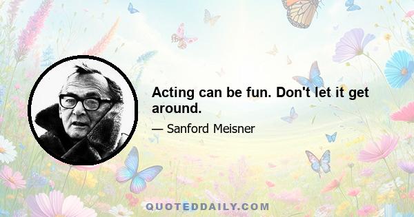 Acting can be fun. Don't let it get around.