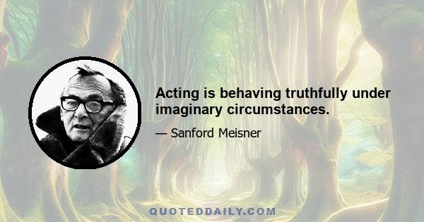 Acting is behaving truthfully under imaginary circumstances.