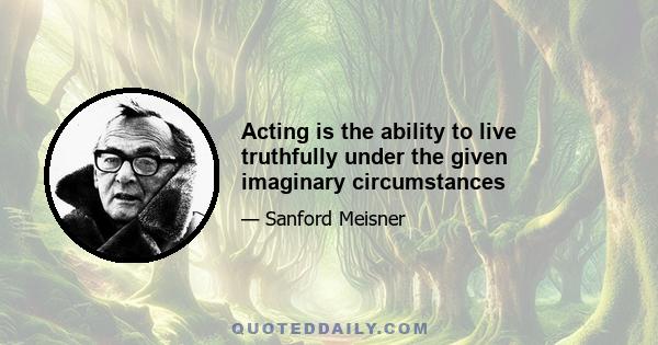 Acting is the ability to live truthfully under the given imaginary circumstances