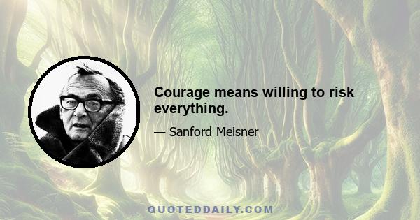 Courage means willing to risk everything.