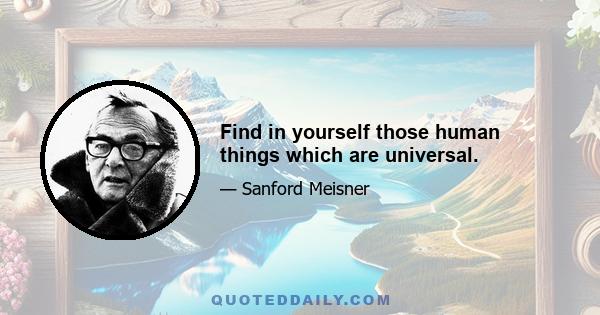 Find in yourself those human things which are universal.