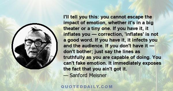 I'll tell you this: you cannot escape the impact of emotion, whether it's in a big theater or a tiny one. If you have it, it inflates you — correction, 'inflates' is not a good word. If you have it, it infects you and