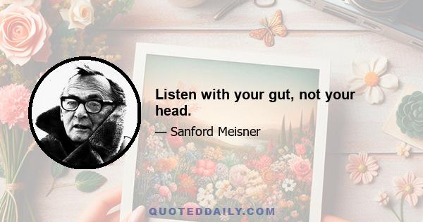 Listen with your gut, not your head.