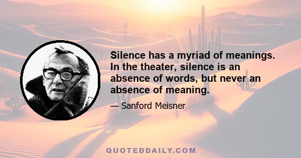 Silence has a myriad of meanings. In the theater, silence is an absence of words, but never an absence of meaning.