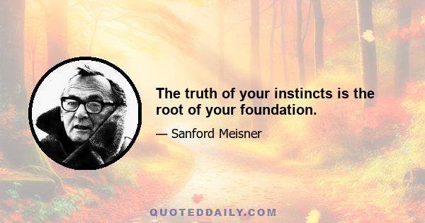 The truth of your instincts is the root of your foundation.