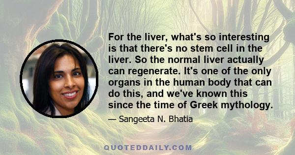 For the liver, what's so interesting is that there's no stem cell in the liver. So the normal liver actually can regenerate. It's one of the only organs in the human body that can do this, and we've known this since the 