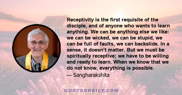 Receptivity is the first requisite of the disciple, and of anyone who wants to learn anything. We can be anything else we like: we can be wicked, we can be stupid, we can be full of faults, we can backslide. In a sense, 