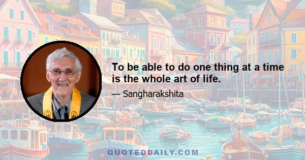 To be able to do one thing at a time is the whole art of life.