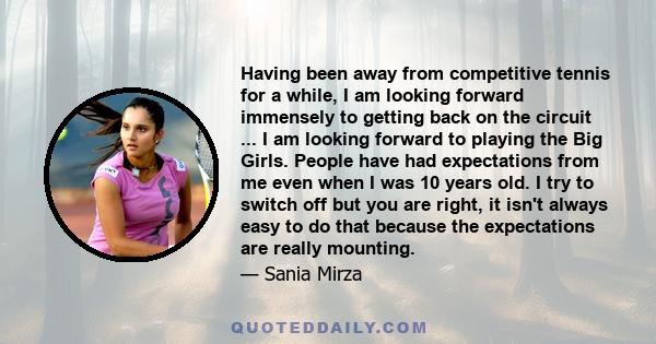Having been away from competitive tennis for a while, I am looking forward immensely to getting back on the circuit ... I am looking forward to playing the Big Girls. People have had expectations from me even when I was 