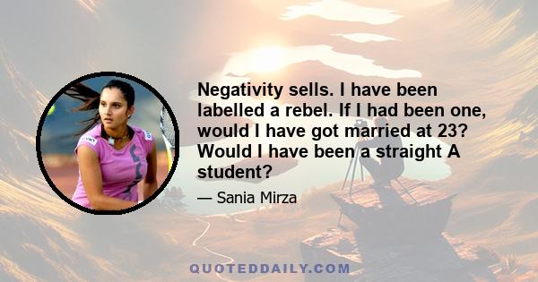 Negativity sells. I have been labelled a rebel. If I had been one, would I have got married at 23? Would I have been a straight A student?