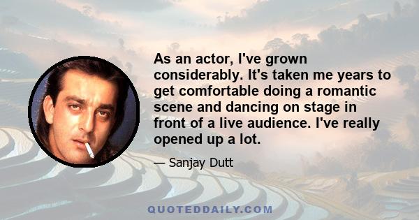 As an actor, I've grown considerably. It's taken me years to get comfortable doing a romantic scene and dancing on stage in front of a live audience. I've really opened up a lot.