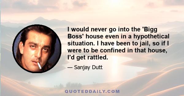 I would never go into the 'Bigg Boss' house even in a hypothetical situation. I have been to jail, so if I were to be confined in that house, I'd get rattled.