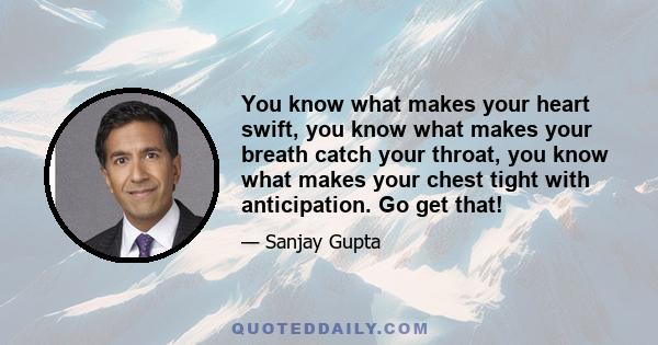 You know what makes your heart swift, you know what makes your breath catch your throat, you know what makes your chest tight with anticipation. Go get that!