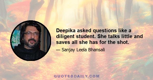 Deepika asked questions like a diligent student. She talks little and saves all she has for the shot.