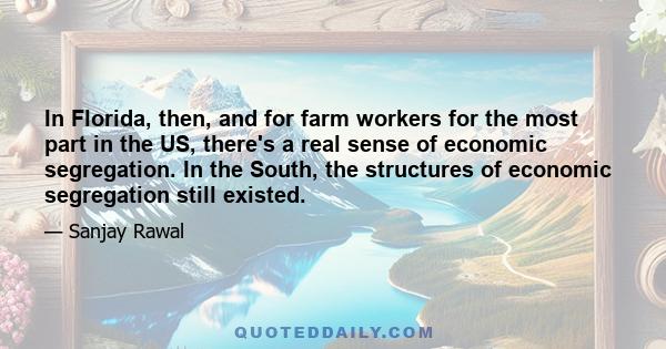 In Florida, then, and for farm workers for the most part in the US, there's a real sense of economic segregation. In the South, the structures of economic segregation still existed.