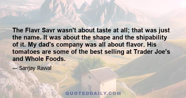 The Flavr Savr wasn't about taste at all; that was just the name. It was about the shape and the shipability of it. My dad's company was all about flavor. His tomatoes are some of the best selling at Trader Joe's and