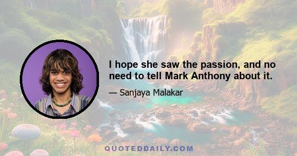 I hope she saw the passion, and no need to tell Mark Anthony about it.