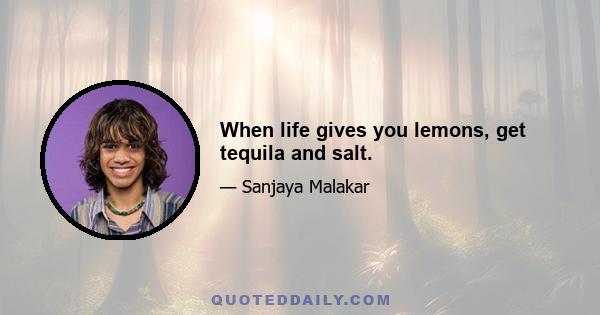 When life gives you lemons, get tequila and salt.