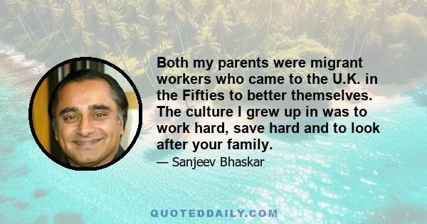 Both my parents were migrant workers who came to the U.K. in the Fifties to better themselves. The culture I grew up in was to work hard, save hard and to look after your family.