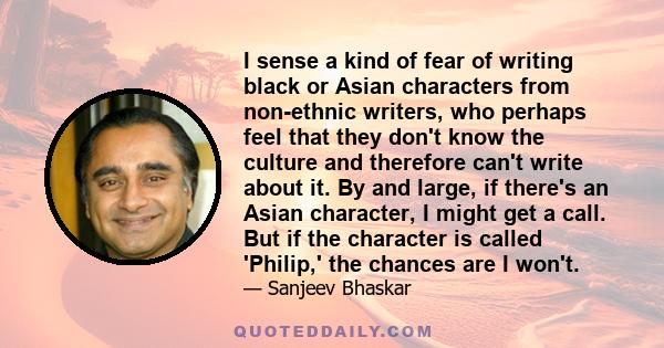 I sense a kind of fear of writing black or Asian characters from non-ethnic writers, who perhaps feel that they don't know the culture and therefore can't write about it. By and large, if there's an Asian character, I