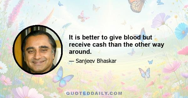 It is better to give blood but receive cash than the other way around.