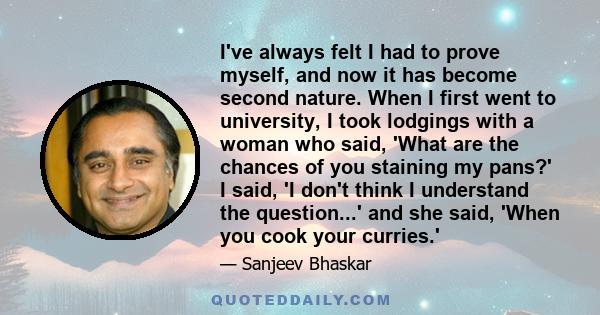 I've always felt I had to prove myself, and now it has become second nature. When I first went to university, I took lodgings with a woman who said, 'What are the chances of you staining my pans?' I said, 'I don't think 