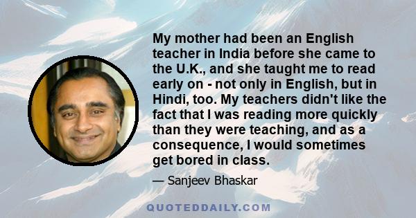 My mother had been an English teacher in India before she came to the U.K., and she taught me to read early on - not only in English, but in Hindi, too. My teachers didn't like the fact that I was reading more quickly