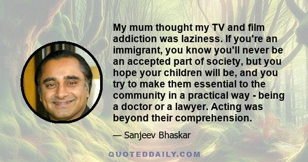 My mum thought my TV and film addiction was laziness. If you're an immigrant, you know you'll never be an accepted part of society, but you hope your children will be, and you try to make them essential to the community 