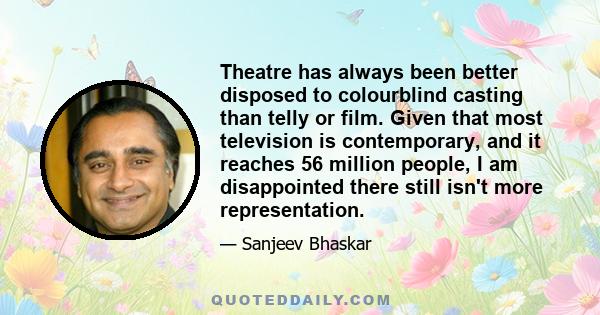 Theatre has always been better disposed to colourblind casting than telly or film. Given that most television is contemporary, and it reaches 56 million people, I am disappointed there still isn't more representation.