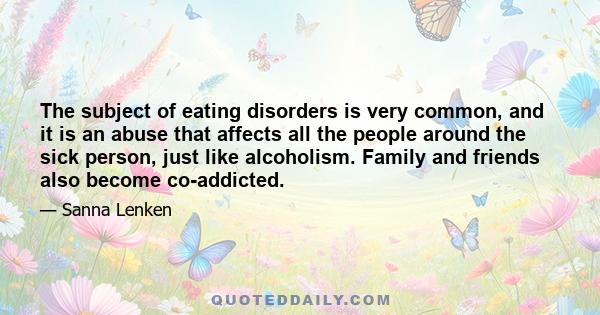 The subject of eating disorders is very common, and it is an abuse that affects all the people around the sick person, just like alcoholism. Family and friends also become co-addicted.