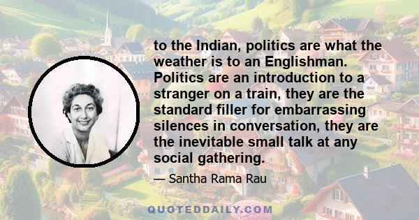 to the Indian, politics are what the weather is to an Englishman. Politics are an introduction to a stranger on a train, they are the standard filler for embarrassing silences in conversation, they are the inevitable