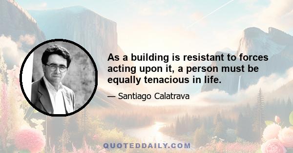 As a building is resistant to forces acting upon it, a person must be equally tenacious in life.