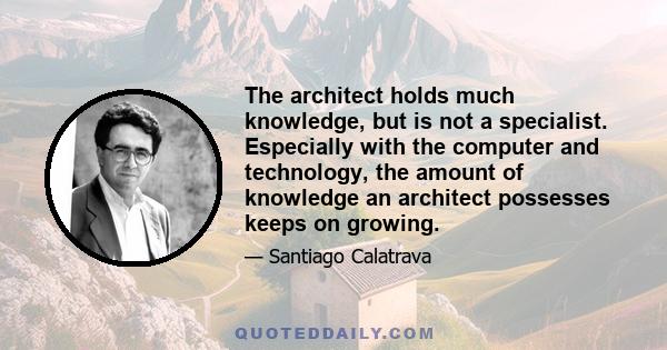 The architect holds much knowledge, but is not a specialist. Especially with the computer and technology, the amount of knowledge an architect possesses keeps on growing.