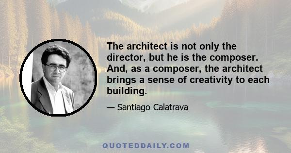 The architect is not only the director, but he is the composer. And, as a composer, the architect brings a sense of creativity to each building.