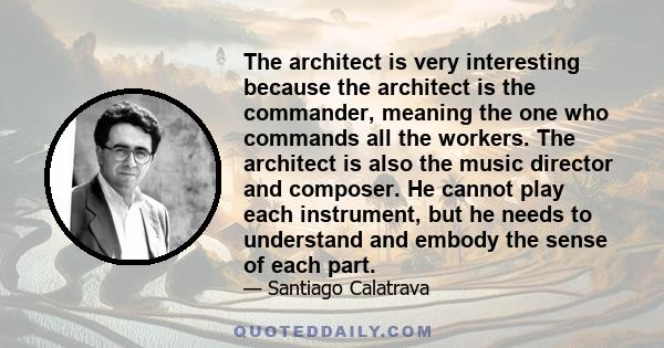 The architect is very interesting because the architect is the commander, meaning the one who commands all the workers. The architect is also the music director and composer. He cannot play each instrument, but he needs 