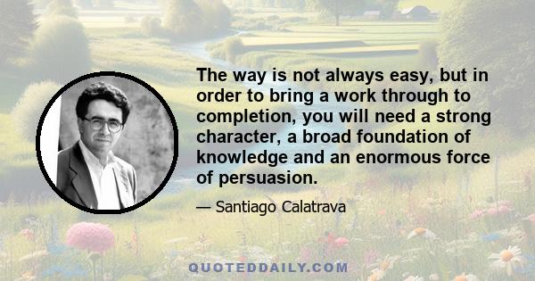 The way is not always easy, but in order to bring a work through to completion, you will need a strong character, a broad foundation of knowledge and an enormous force of persuasion.