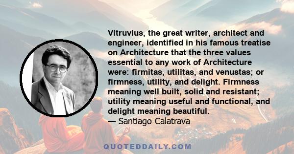 Vitruvius, the great writer, architect and engineer, identified in his famous treatise on Architecture that the three values essential to any work of Architecture were: firmitas, utilitas, and venustas; or firmness,