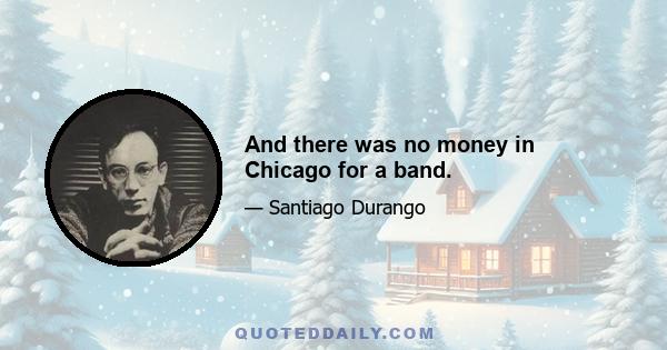 And there was no money in Chicago for a band.