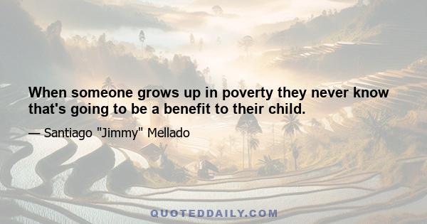 When someone grows up in poverty they never know that's going to be a benefit to their child.