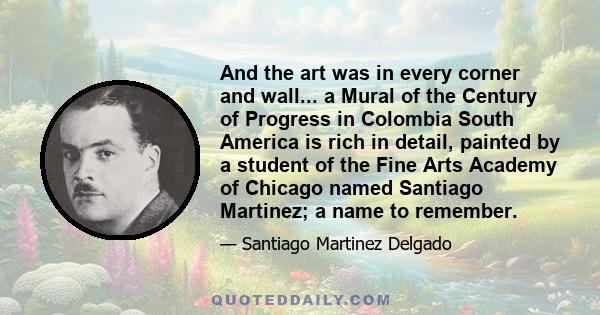 And the art was in every corner and wall... a Mural of the Century of Progress in Colombia South America is rich in detail, painted by a student of the Fine Arts Academy of Chicago named Santiago Martinez; a name to