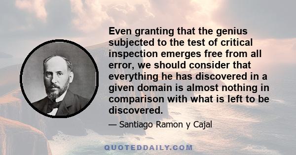 Even granting that the genius subjected to the test of critical inspection emerges free from all error, we should consider that everything he has discovered in a given domain is almost nothing in comparison with what is 