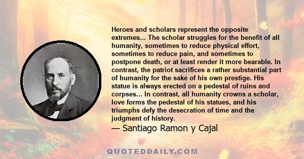 Heroes and scholars represent the opposite extremes... The scholar struggles for the benefit of all humanity, sometimes to reduce physical effort, sometimes to reduce pain, and sometimes to postpone death, or at least