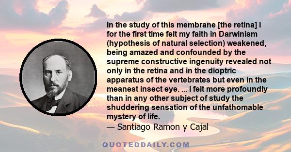 In the study of this membrane [the retina] I for the first time felt my faith in Darwinism (hypothesis of natural selection) weakened, being amazed and confounded by the supreme constructive ingenuity revealed not only