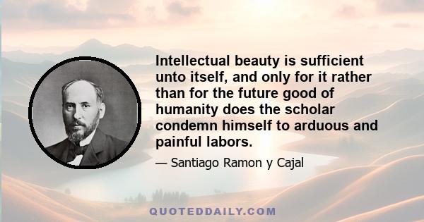 Intellectual beauty is sufficient unto itself, and only for it rather than for the future good of humanity does the scholar condemn himself to arduous and painful labors.