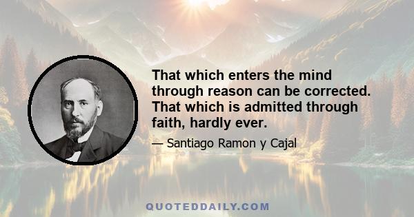 That which enters the mind through reason can be corrected. That which is admitted through faith, hardly ever.