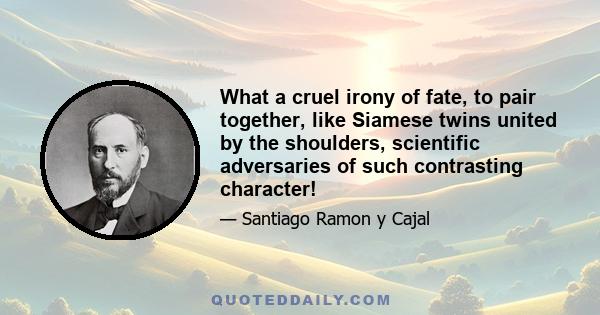 What a cruel irony of fate, to pair together, like Siamese twins united by the shoulders, scientific adversaries of such contrasting character!